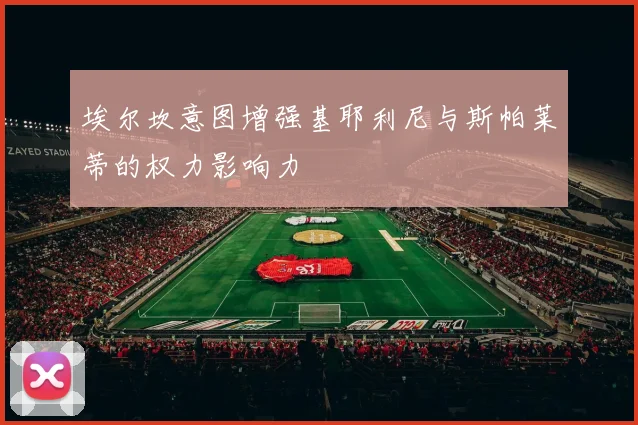 埃尔坎意图增强基耶利尼与斯帕莱蒂的权力影响力