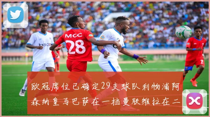 欧冠席位已确定29支球队利物浦阿森纳皇马巴萨在一档曼联维拉在二档