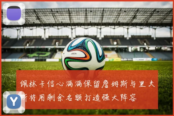 佩林卡信心满满保留詹姆斯与里夫斯将用剩余名额打造强大阵容