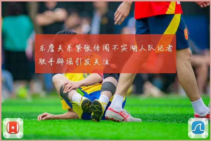 东詹关系紧张传闻不实湖人队记者联手辟谣引发关注