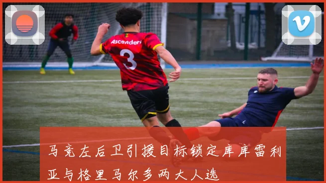 马竞左后卫引援目标锁定库库雷利亚与格里马尔多两大人选