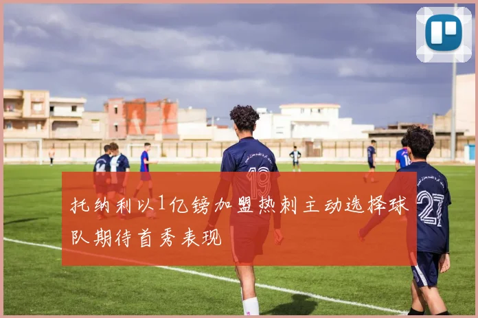 托纳利以1亿镑加盟热刺主动选择球队期待首秀表现