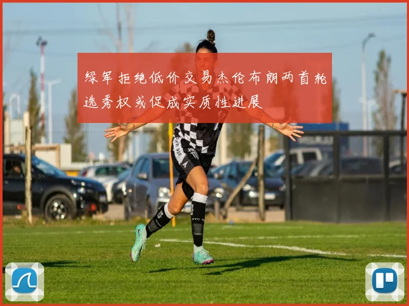 绿军拒绝低价交易杰伦布朗两首轮选秀权或促成实质性进展