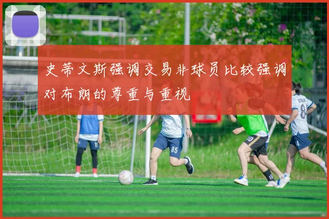 史蒂文斯强调交易非球员比较强调对布朗的尊重与重视