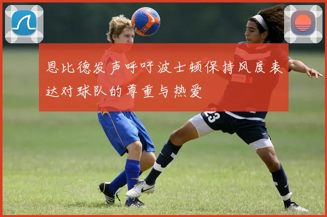 恩比德发声呼吁波士顿保持风度表达对球队的尊重与热爱