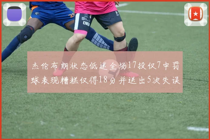 杰伦布朗状态低迷全场17投仅7中罚球表现糟糕仅得18分并送出5次失误