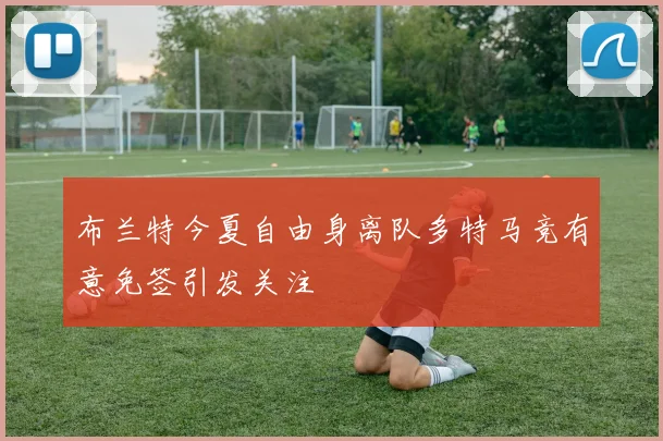 布兰特今夏自由身离队多特马竞有意免签引发关注