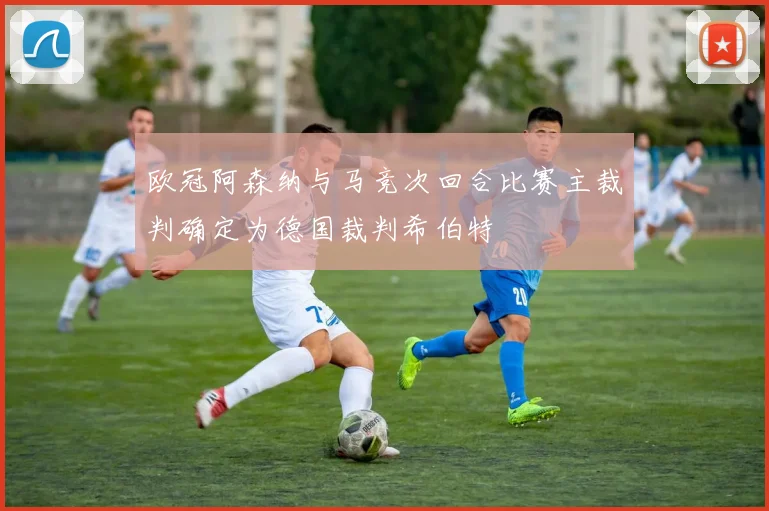 欧冠阿森纳与马竞次回合比赛主裁判确定为德国裁判希伯特