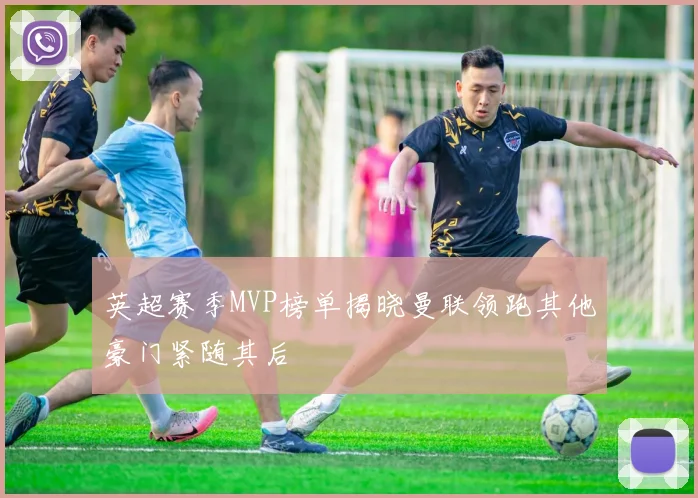 英超赛季MVP榜单揭晓曼联领跑其他豪门紧随其后