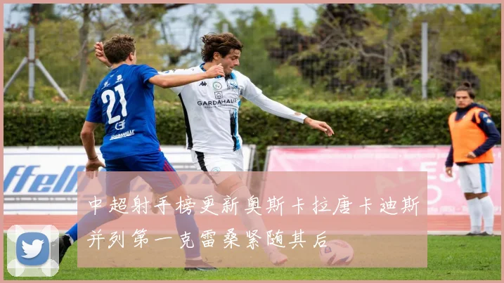 中超射手榜更新奥斯卡拉唐卡迪斯并列第一克雷桑紧随其后
