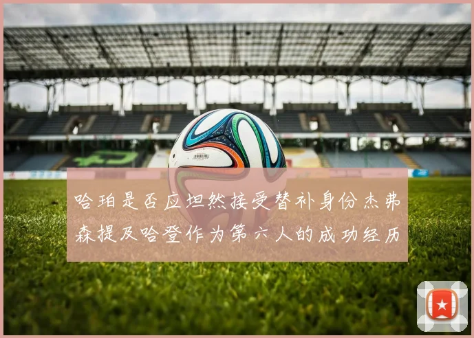 哈珀是否应坦然接受替补身份杰弗森提及哈登作为第六人的成功经历